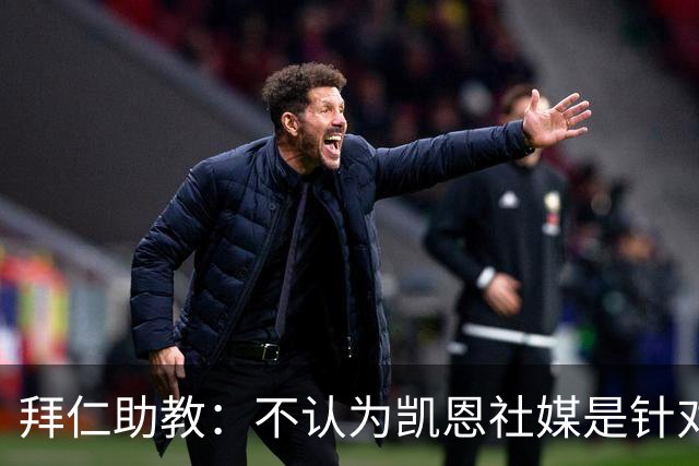 拜仁助教：不认为凯恩社媒是针对亚马尔；孔帕尼正在逐渐好转